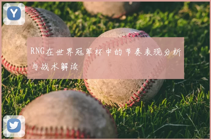 RNG在世界冠军杯中的节奏表现分析与战术解读