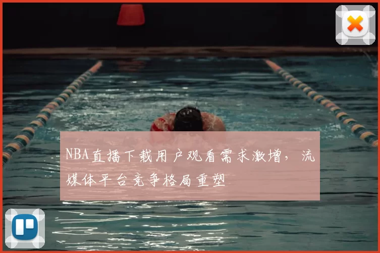 NBA直播下载用户观看需求激增，流媒体平台竞争格局重塑