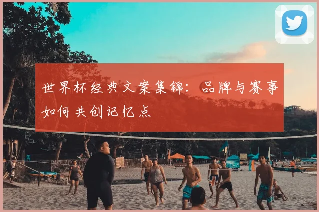 世界杯经典文案集锦:品牌与赛事如何共创记忆点