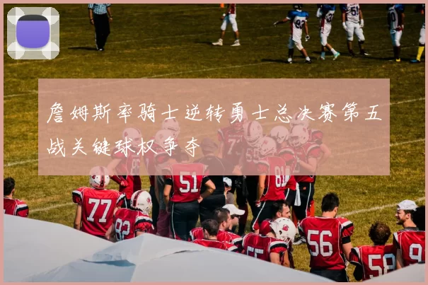 詹姆斯率骑士逆转勇士总决赛第五战关键球权争夺