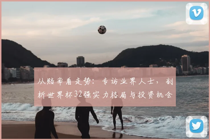 从赔率看走势：专访业界人士，剖析世界杯32强实力格局与投资机会