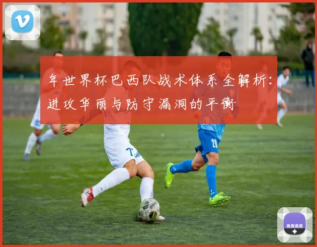 年世界杯巴西队战术体系全解析:进攻华丽与防守漏洞的平衡