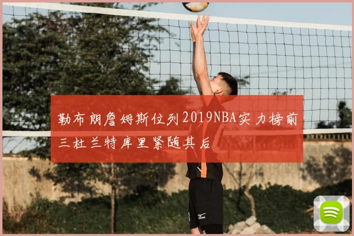 勒布朗詹姆斯位列2019NBA实力榜前三杜兰特库里紧随其后