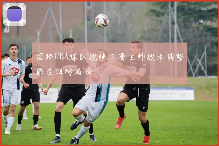 国辉CBA球队战绩下滑主帅战术调整能否扭转局面