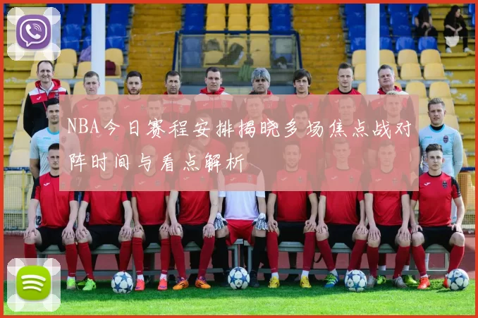 NBA今日赛程安排揭晓多场焦点战对阵时间与看点解析