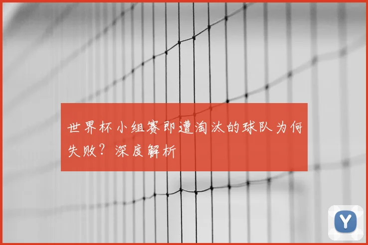 世界杯小组赛即遭淘汰的球队为何失败？深度解析
