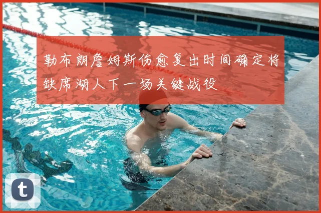 勒布朗詹姆斯伤愈复出时间确定将缺席湖人下一场关键战役