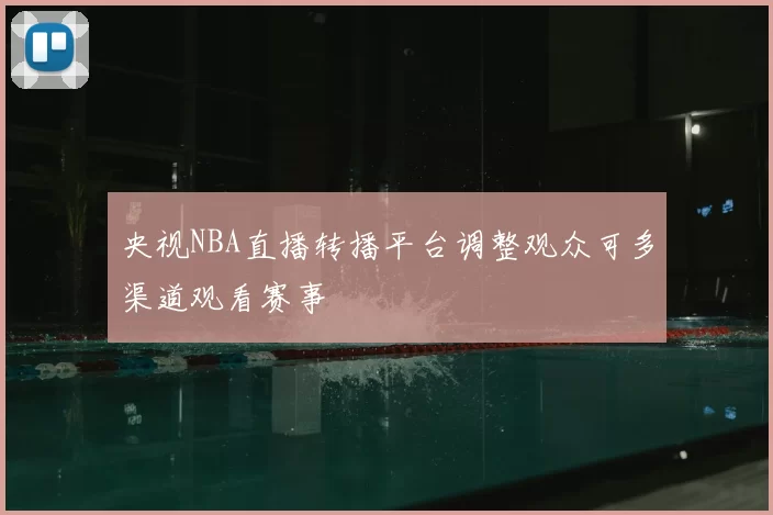 央视NBA直播转播平台调整观众可多渠道观看赛事