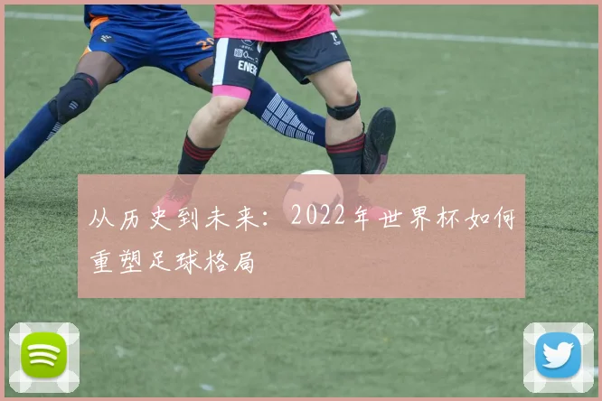 从历史到未来:2022年世界杯如何重塑足球格局
