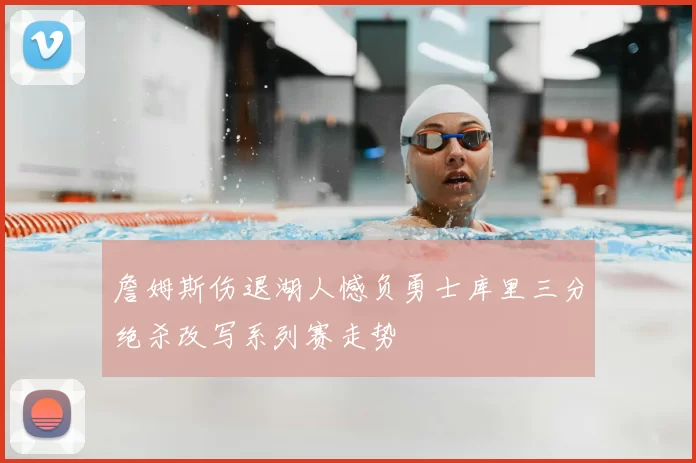 詹姆斯伤退湖人憾负勇士库里三分绝杀改写系列赛走势