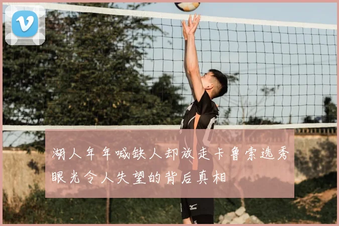 湖人年年喊缺人却放走卡鲁索选秀眼光令人失望的背后真相