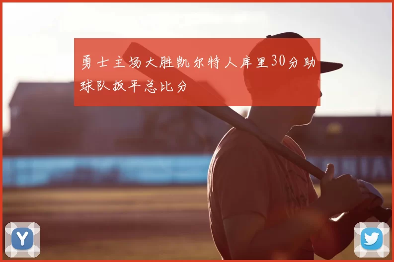 勇士主场大胜凯尔特人库里30分助球队扳平总比分