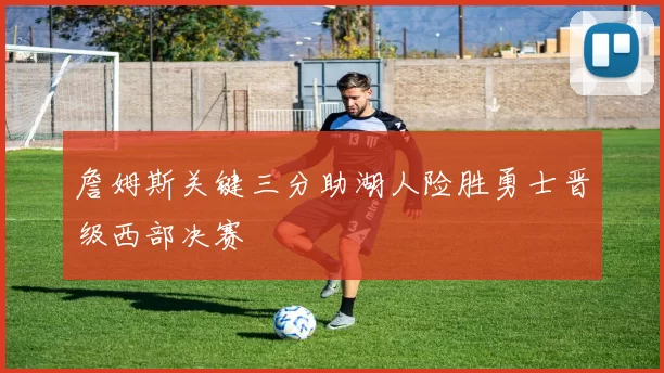 詹姆斯关键三分助湖人险胜勇士晋级西部决赛