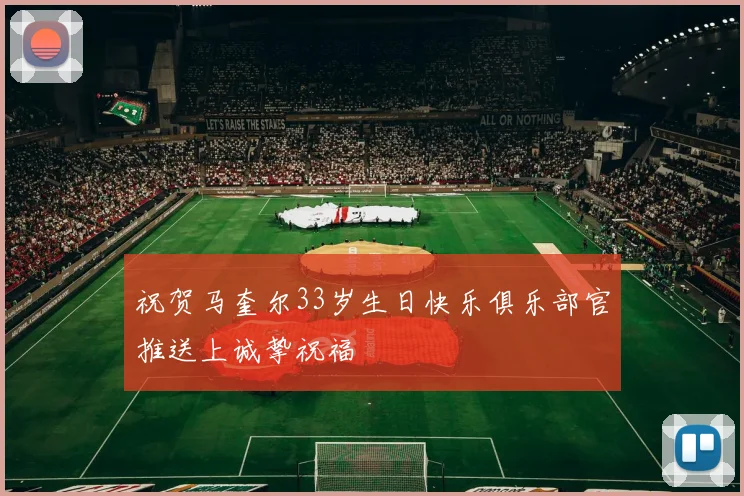 祝贺马奎尔33岁生日快乐俱乐部官推送上诚挚祝福