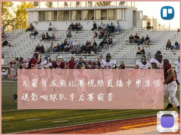 火箭与灰熊比赛视频直播中申京伤退影响球队季后赛前景