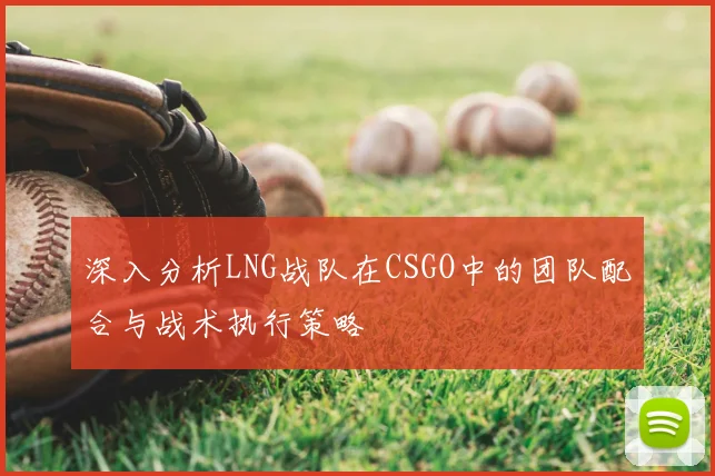 深入分析LNG战队在CSGO中的团队配合与战术执行策略