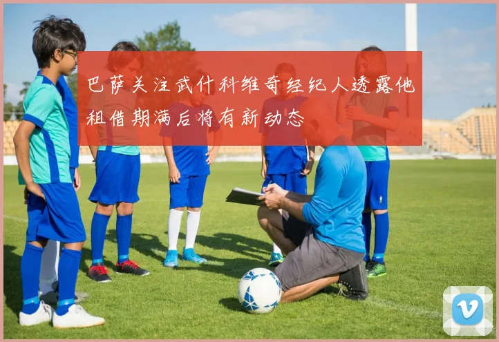 巴萨关注武什科维奇经纪人透露他租借期满后将有新动态