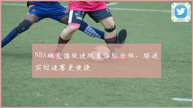 NBA线直播极速观看体验升级,球迷实时追赛更便捷