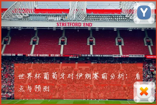 世界杯葡萄牙对伊朗赛前分析:看点与预测