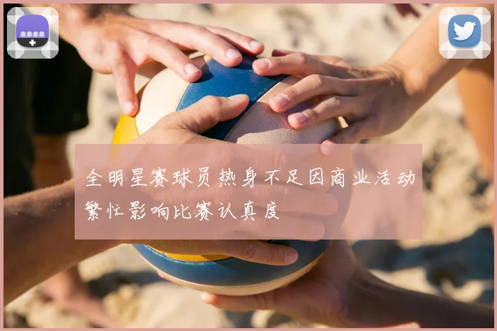 全明星赛球员热身不足因商业活动繁忙影响比赛认真度