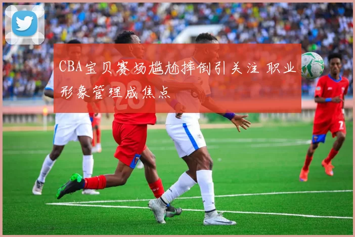 CBA宝贝赛场尴尬摔倒引关注 职业形象管理成焦点