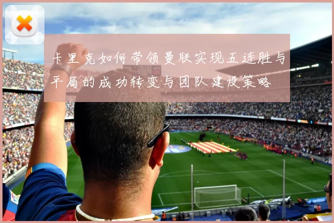 卡里克如何带领曼联实现五连胜与平局的成功转变与团队建设策略