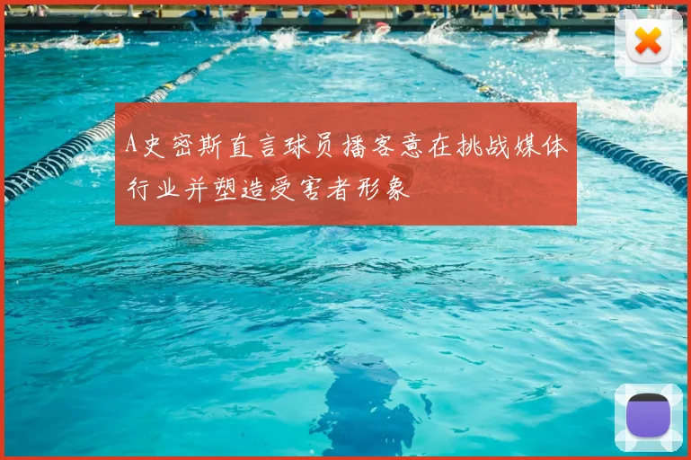 A史密斯直言球员播客意在挑战媒体行业并塑造受害者形象