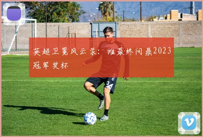 英超卫冕风云录:谁最终问鼎2023冠军奖杯