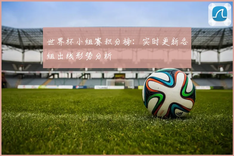 世界杯小组赛积分榜:实时更新各组出线形势分析