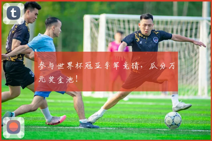 参与世界杯冠亚季军竞猜,瓜分万元奖金池!