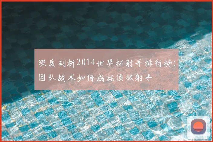 深度剖析2014世界杯射手排行榜:团队战术如何成就顶级射手