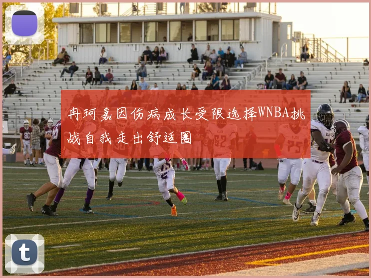 冉珂嘉因伤病成长受限选择WNBA挑战自我走出舒适圈