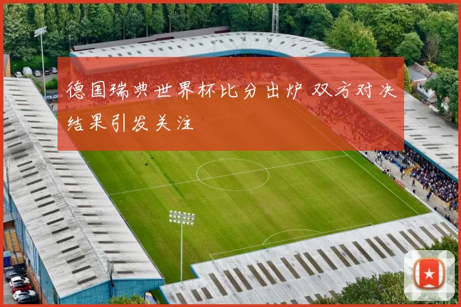 德国瑞典世界杯比分出炉 双方对决结果引发关注